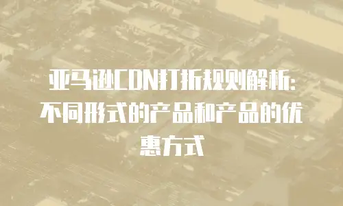 亚马逊CDN打折规则解析：不同形式的产品和产品的优惠方式