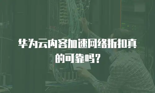 华为云内容加速网络折扣真的可靠吗？