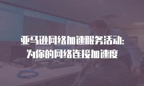 亚马逊网络加速服务活动：为你的网络连接加速度