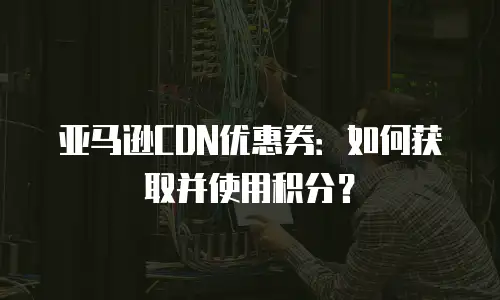 亚马逊CDN优惠券：如何获取并使用积分？