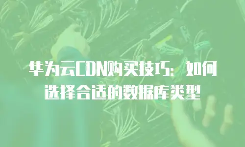 华为云CDN购买技巧：如何选择合适的数据库类型