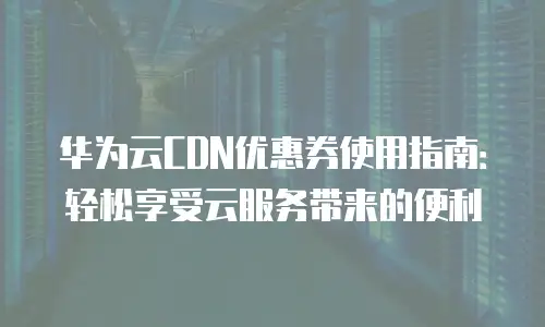 华为云CDN优惠券使用指南：轻松享受云服务带来的便利