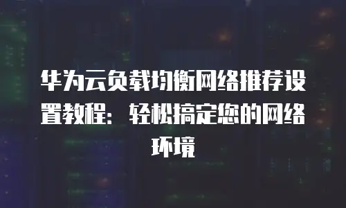 华为云负载均衡网络推荐设置教程：轻松搞定您的网络环境