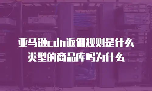 亚马逊cdn返佣规则是什么类型的商品库吗为什么