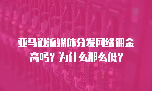 亚马逊流媒体分发网络佣金高吗？为什么那么低？