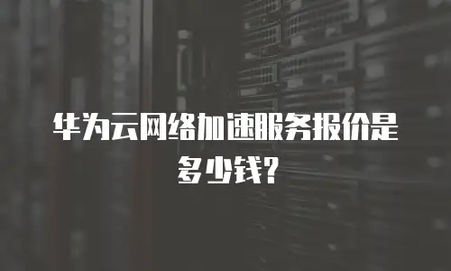 华为云网络加速服务报价是多少钱？