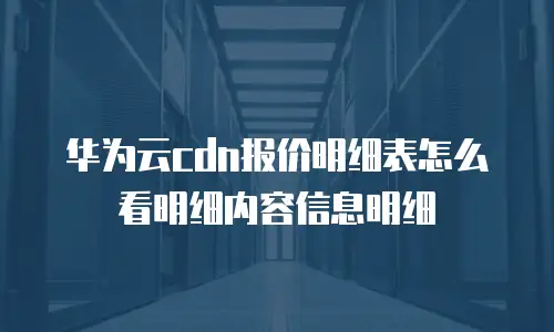 华为云cdn报价明细表怎么看明细内容信息明细