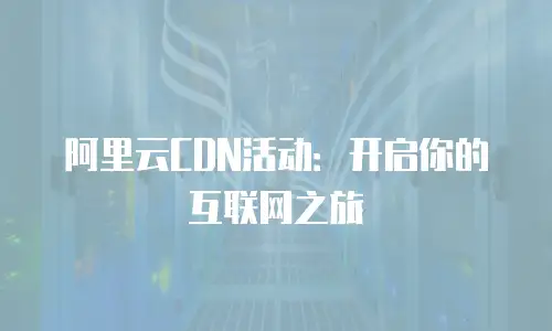 阿里云CDN活动：开启你的互联网之旅