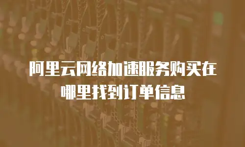 阿里云网络加速服务购买在哪里找到订单信息