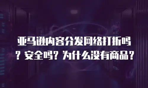 亚马逊内容分发网络打折吗？安全吗？为什么没有商品？
