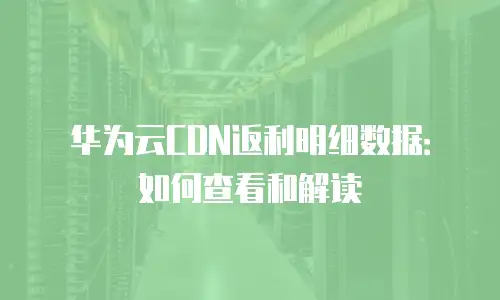 华为云CDN返利明细数据：如何查看和解读