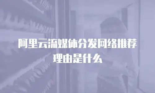 阿里云流媒体分发网络推荐理由是什么