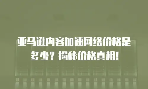 亚马逊内容加速网络价格是多少？揭秘价格真相！