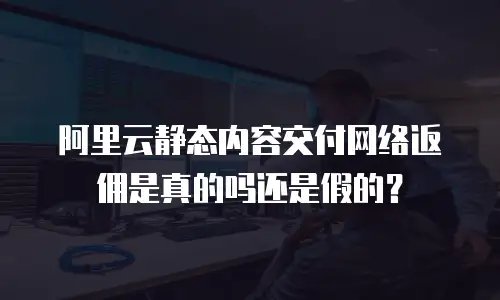 阿里云静态内容交付网络返佣是真的吗还是假的？
