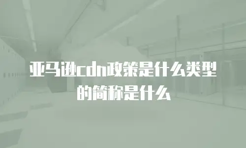 亚马逊cdn政策是什么类型的简称是什么