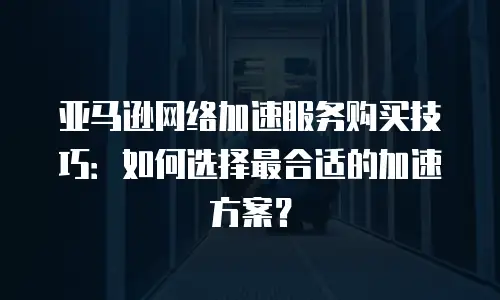 亚马逊网络加速服务购买技巧：如何选择最合适的加速方案？