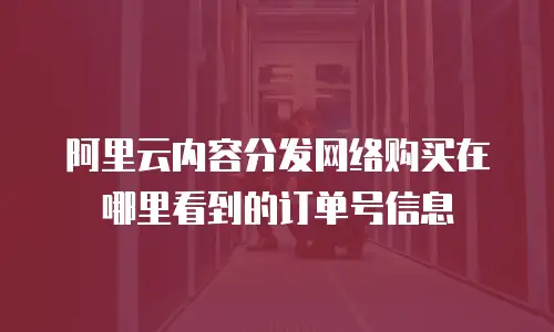 阿里云内容分发网络购买在哪里看到的订单号信息