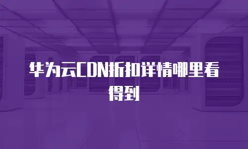 华为云CDN折扣详情哪里看得到