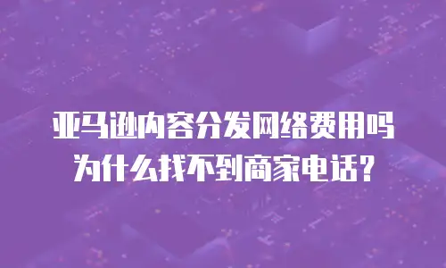 亚马逊内容分发网络费用吗为什么找不到商家电话？