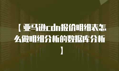 【亚马逊cdn报价明细表怎么做明细分析的数据库分析】