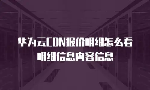 华为云CDN报价明细怎么看明细信息内容信息