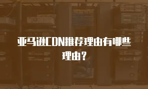 亚马逊CDN推荐理由有哪些理由？