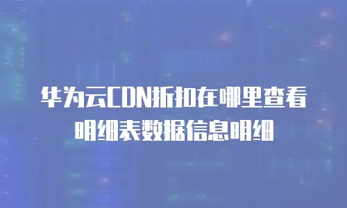 华为云CDN折扣在哪里查看明细表数据信息明细