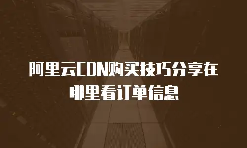 阿里云CDN购买技巧分享在哪里看订单信息