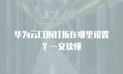 华为云CDN打折在哪里设置？一文读懂