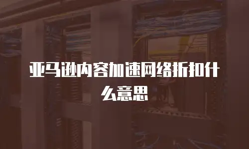 亚马逊内容加速网络折扣什么意思