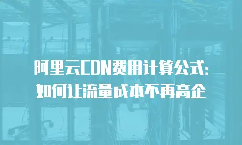 阿里云CDN费用计算公式：如何让流量成本不再高企