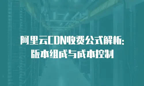 阿里云CDN收费公式解析: 版本组成与成本控制