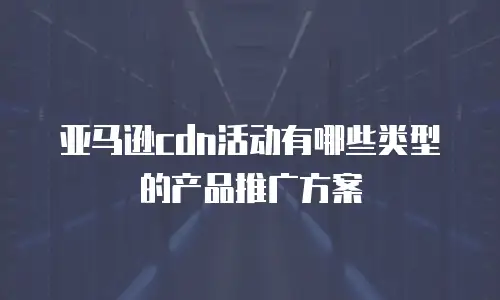 亚马逊cdn活动有哪些类型的产品推广方案