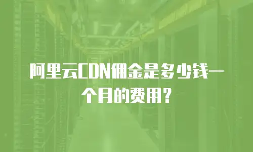 阿里云CDN佣金是多少钱一个月的费用？