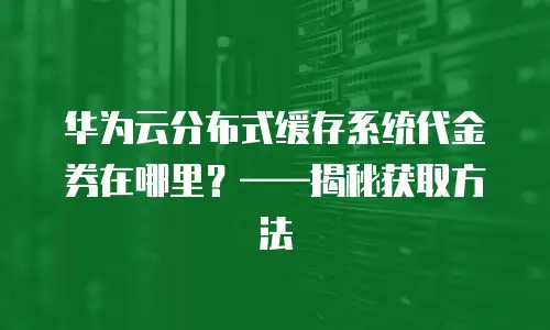 华为云分布式缓存系统代金券在哪里？&mdash;&mdash;揭秘获取方法