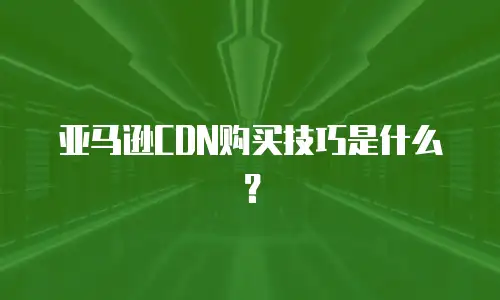 亚马逊CDN购买技巧是什么？