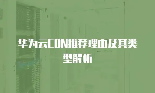 华为云CDN推荐理由及其类型解析