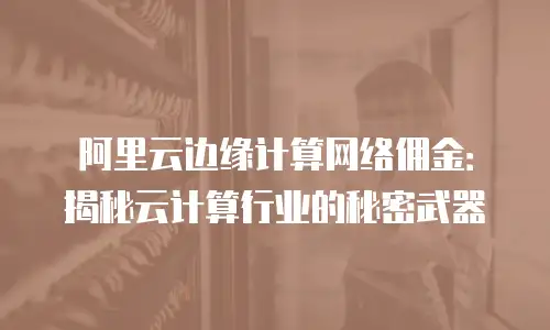 阿里云边缘计算网络佣金：揭秘云计算行业的秘密武器