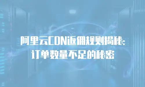 阿里云CDN返佣规则揭秘：订单数量不足的秘密