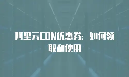 阿里云CDN优惠券：如何领取和使用