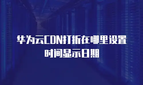 华为云CDN打折在哪里设置时间显示日期