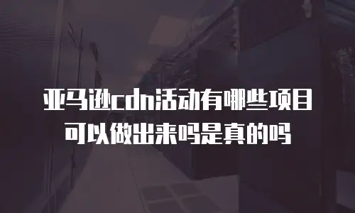 亚马逊cdn活动有哪些项目可以做出来吗是真的吗