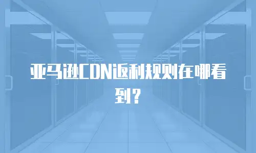 亚马逊CDN返利规则在哪看到？