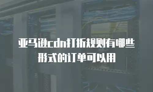 亚马逊cdn打折规则有哪些形式的订单可以用
