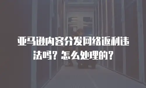 亚马逊内容分发网络返利违法吗？怎么处理的？