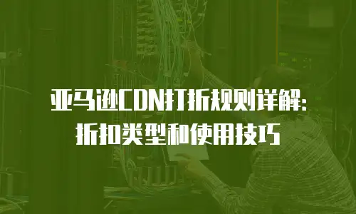 亚马逊CDN打折规则详解：折扣类型和使用技巧