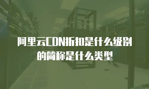 阿里云CDN折扣是什么级别的简称是什么类型