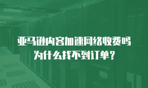 亚马逊内容加速网络收费吗为什么找不到订单？