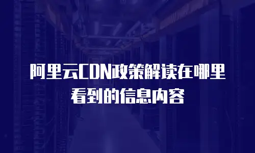 阿里云CDN政策解读在哪里看到的信息内容