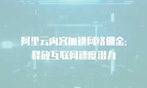 阿里云内容加速网络佣金：释放互联网速度潜力